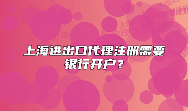 上海进出口代理注册需要银行开户？