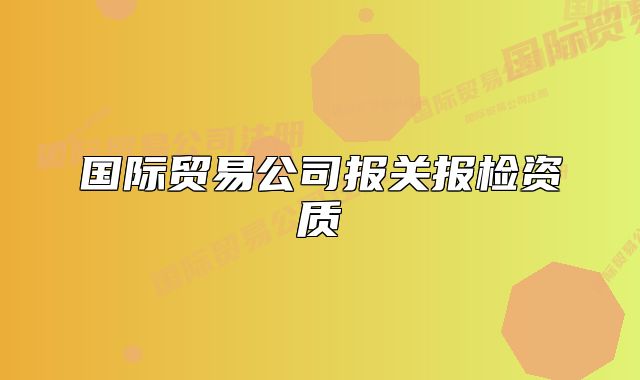 国际贸易公司报关报检资质