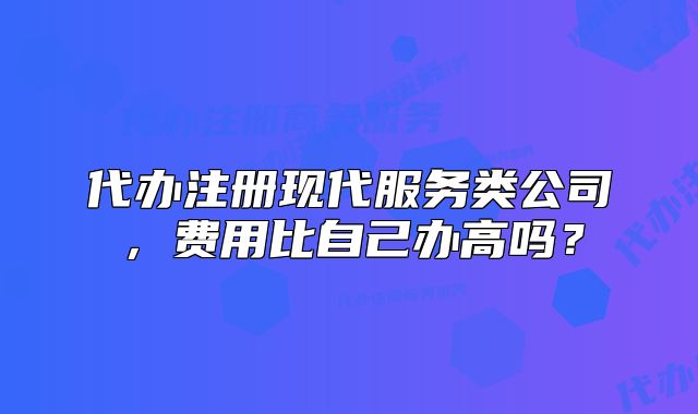 代办注册现代服务类公司，费用比自己办高吗？
