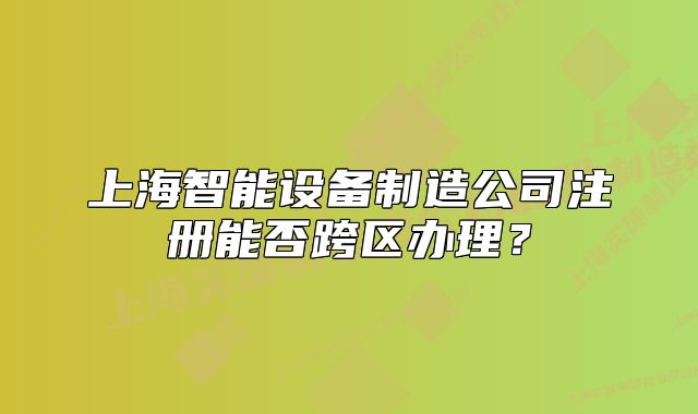 上海智能设备制造公司注册能否跨区办理?