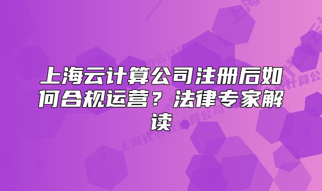 上海云计算公司注册后如何合规运营？法律专家解读