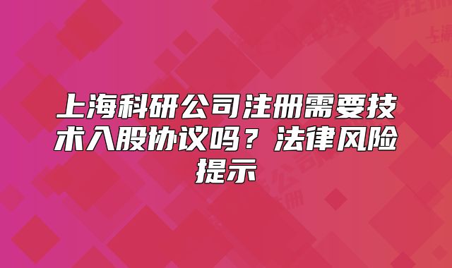 上海科研公司注册需要技术入股协议吗？法律风险提示