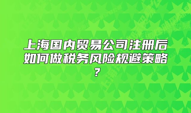 上海国内贸易公司注册后如何做税务风险规避策略?