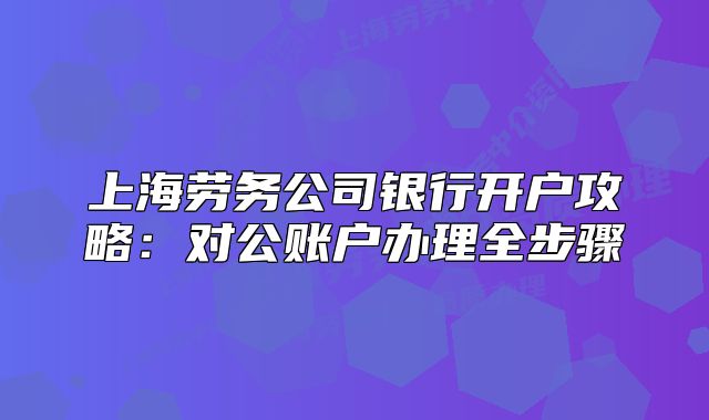 上海劳务公司银行开户攻略：对公账户办理全步骤