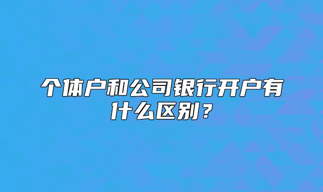 个体户和公司银行开户有什么区别?