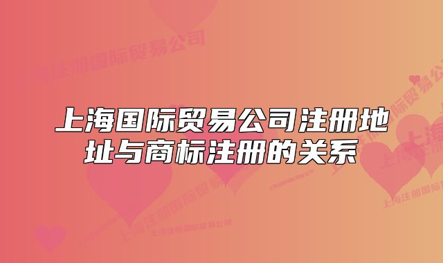 上海国际贸易公司注册地址与商标注册的关系