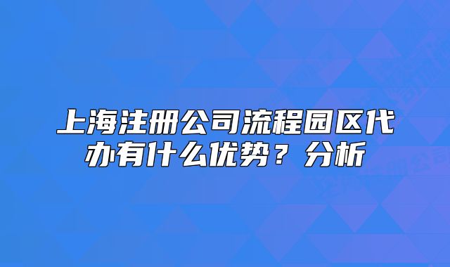 上海注册公司流程园区代办有什么优势？分析