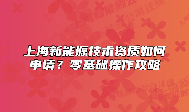 上海新能源技术资质如何申请?零基础操作攻略