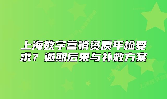 上海数字营销资质年检要求?逾期后果与补救方案