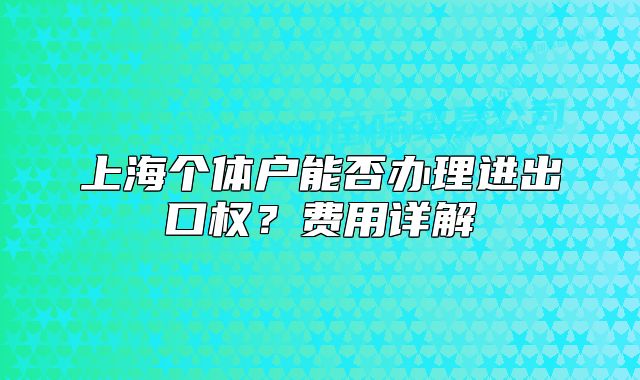 上海个体户能否办理进出口权?费用详解