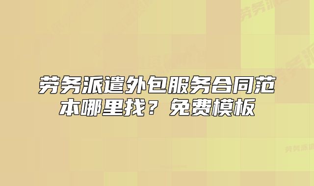 劳务派遣外包服务合同范本哪里找?免费模板