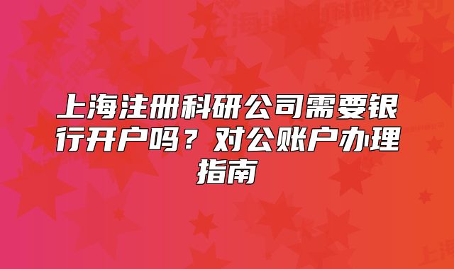 上海注册科研公司需要银行开户吗?对公账户办理指南