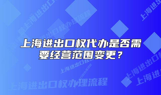 上海进出口权代办是否需要经营范围变更？