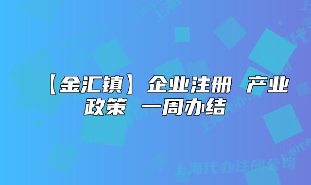 【金汇镇】企业注册 产业政策 一周办结