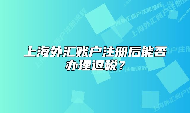 上海外汇账户注册后能否办理退税？