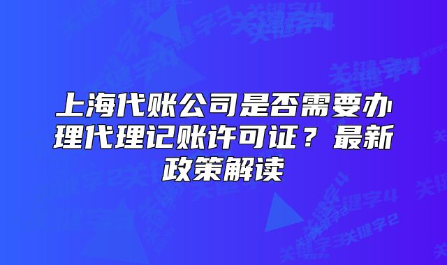 上海代账公司是否需要办理代理记账许可证?最新政策解读