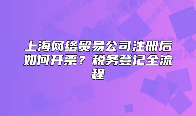 上海网络贸易公司注册后如何开票?税务登记全流程