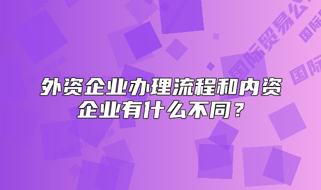 外资企业办理流程和内资企业有什么不同?