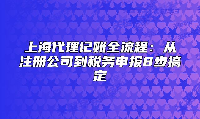 上海代理记账全流程:从注册公司到税务申报8步搞定