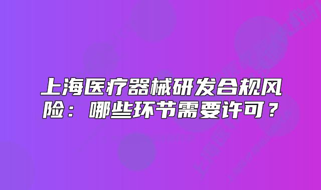 上海医疗器械研发合规风险:哪些环节需要许可?