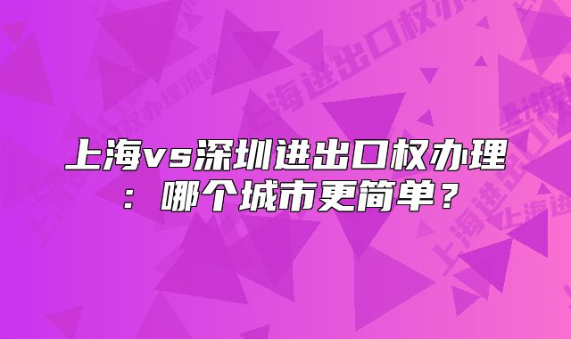 上海vs深圳进出口权办理:哪个城市更简单?