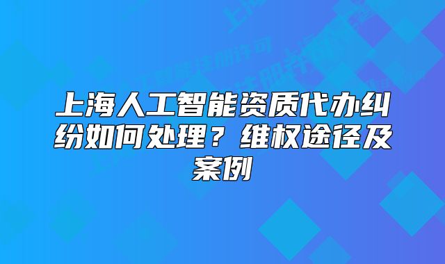 上海人工智能资质代办纠纷如何处理?维权途径及案例