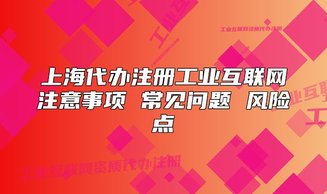 上海代办注册工业互联网注意事项 常见问题 风险点