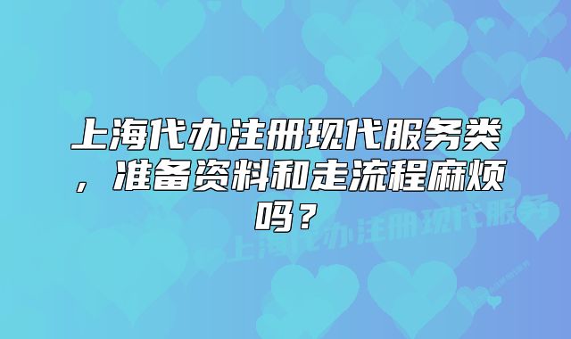 上海代办注册现代服务类,准备资料和走流程麻烦吗?