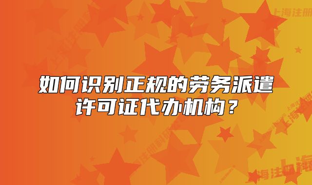 如何识别正规的劳务派遣许可证代办机构?