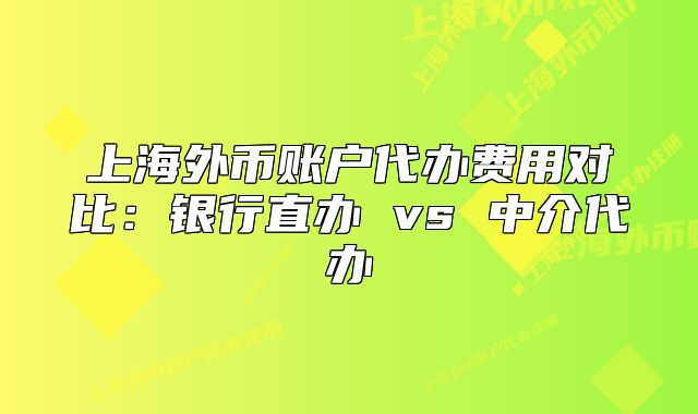 上海外币账户代办费用对比:银行直办 vs 中介代办