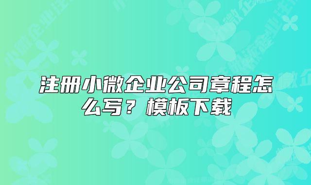注册小微企业公司章程怎么写?模板下载