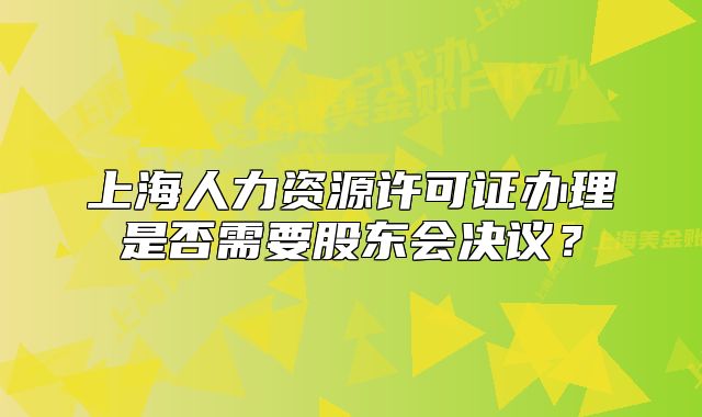 上海人力资源许可证办理是否需要股东会决议？