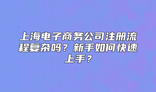 上海电子商务公司注册流程复杂吗？新手如何快速上手？