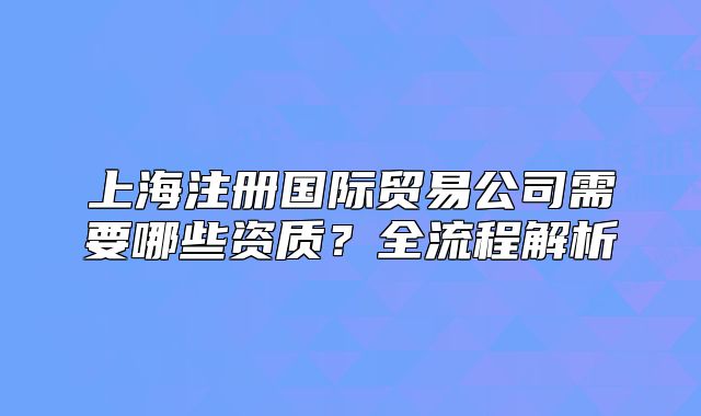 上海注册国际贸易公司需要哪些资质?全流程解析