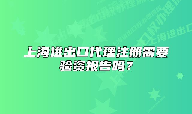 上海进出口代理注册需要验资报告吗?