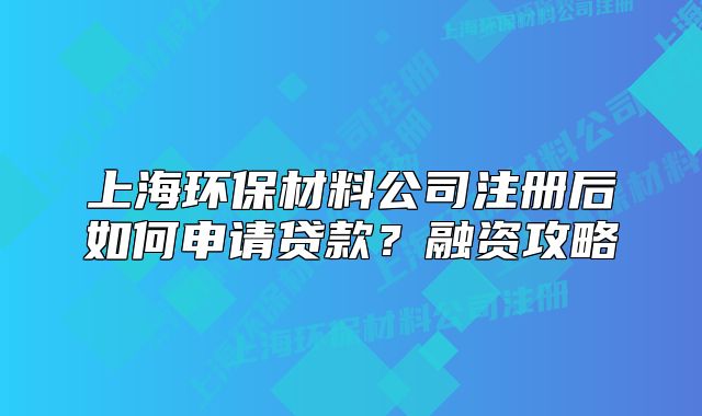 上海环保材料公司注册后如何申请贷款？融资攻略