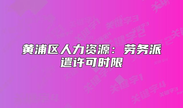黄浦区人力资源:劳务派遣许可时限