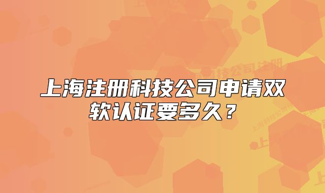 上海注册科技公司申请双软认证要多久?