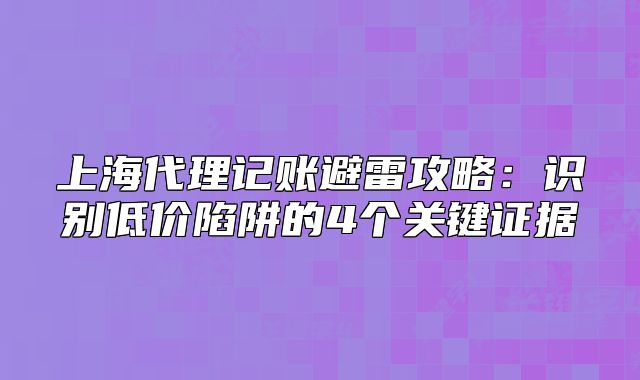 上海代理记账避雷攻略:识别低价陷阱的4个关键证据