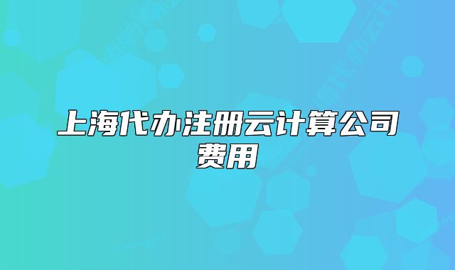 上海代办注册云计算公司费用