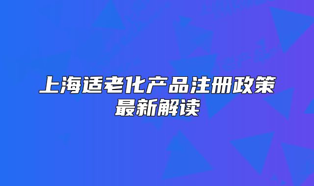 上海适老化产品注册政策最新解读