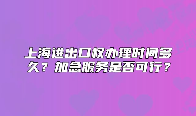 上海进出口权办理时间多久?加急服务是否可行?