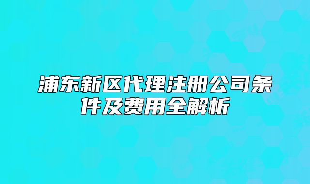 浦东新区代理注册公司条件及费用全解析