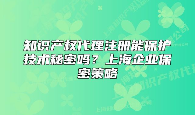 知识产权代理注册能保护技术秘密吗？上海企业保密策略
