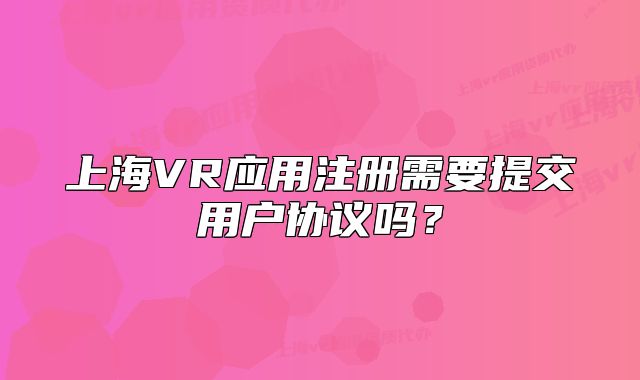 上海VR应用注册需要提交用户协议吗？