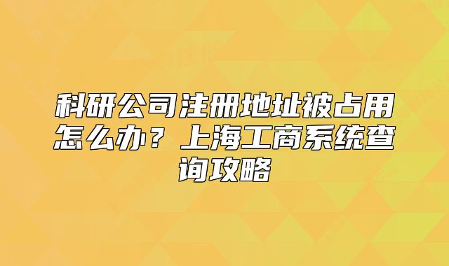 科研公司注册地址被占用怎么办?上海工商系统查询攻略