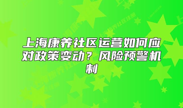 上海康养社区运营如何应对政策变动?风险预警机制