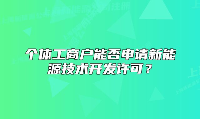 个体工商户能否申请新能源技术开发许可?