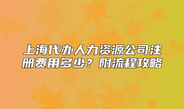 上海代办人力资源公司注册费用多少?附流程攻略