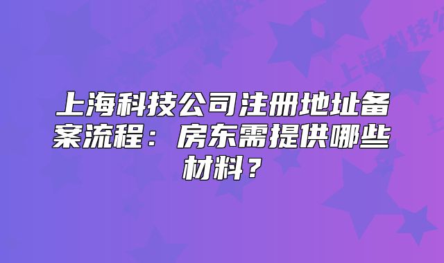 上海科技公司注册地址备案流程:房东需提供哪些材料?